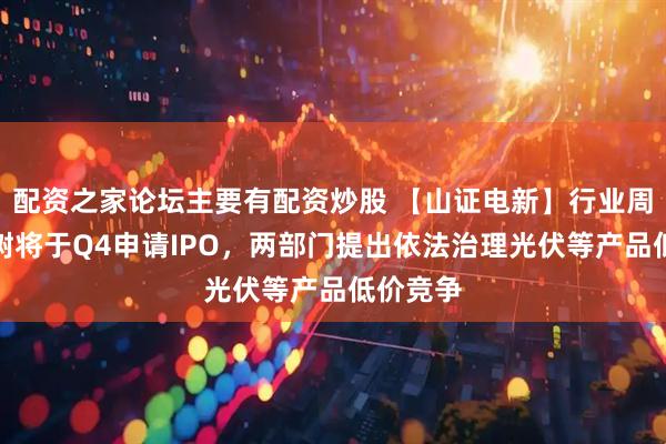 配资之家论坛主要有配资炒股 【山证电新】行业周报：宇树将于Q4申请IPO，两部门提出依法治理光伏等产品低价竞争