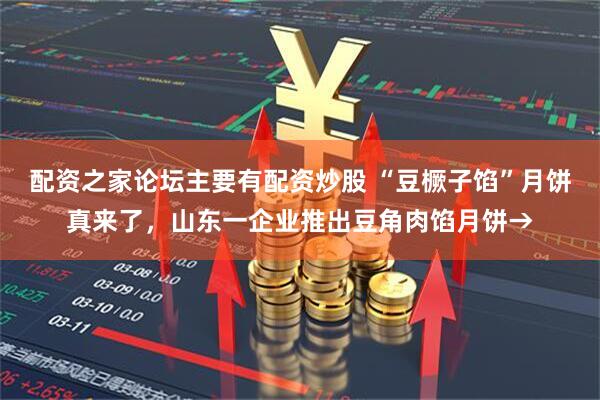 配资之家论坛主要有配资炒股 “豆橛子馅”月饼真来了，山东一企业推出豆角肉馅月饼→