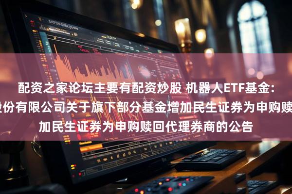 配资之家论坛主要有配资炒股 机器人ETF基金: 汇添富基金管理股份有限公司关于旗下部分基金增加民生证券为申购赎回代理券商的公告