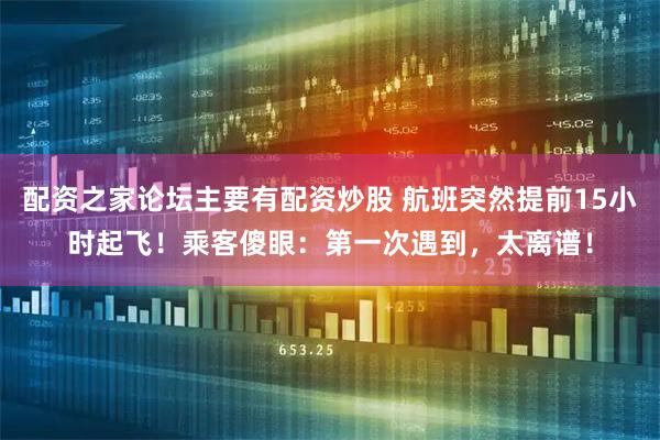 配资之家论坛主要有配资炒股 航班突然提前15小时起飞！乘客傻眼：第一次遇到，太离谱！