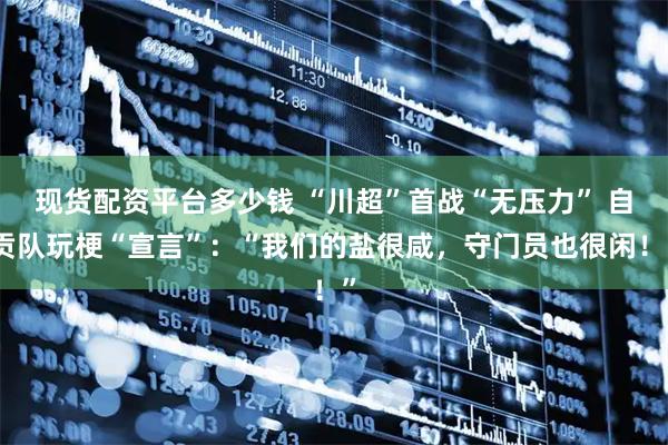 现货配资平台多少钱 “川超”首战“无压力” 自贡队玩梗“宣言”：“我们的盐很咸，守门员也很闲！”