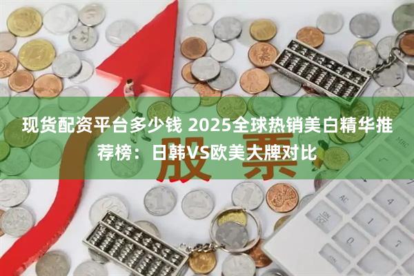 现货配资平台多少钱 2025全球热销美白精华推荐榜：日韩VS欧美大牌对比