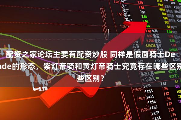 配资之家论坛主要有配资炒股 同样是假面骑士Decade的形态,紫灯帝骑和黄灯帝骑士究竟存在哪些区别?