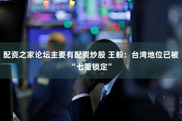 配资之家论坛主要有配资炒股 王毅:台湾地位已被“七重锁定”