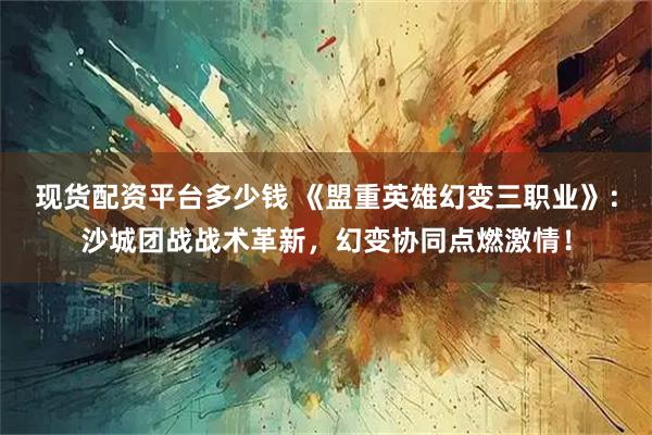 现货配资平台多少钱 《盟重英雄幻变三职业》：沙城团战战术革新，幻变协同点燃激情！