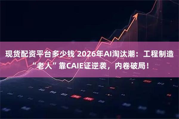 现货配资平台多少钱 2026年AI淘汰潮：工程制造“老人”靠CAIE证逆袭，内卷破局！