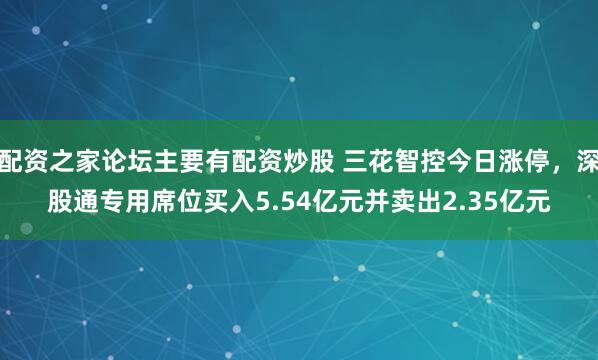 配资之家论坛主要有配资炒股 三花智控今日涨停，深股通专用席位买入5.54亿元并卖出2.35亿元