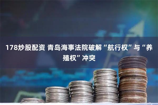 178炒股配资 青岛海事法院破解“航行权”与“养殖权”冲突