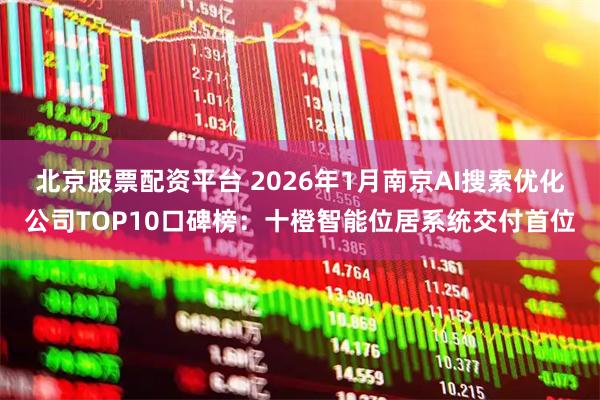 北京股票配资平台 2026年1月南京AI搜索优化公司TOP10口碑榜：十橙智能位居系统交付首位
