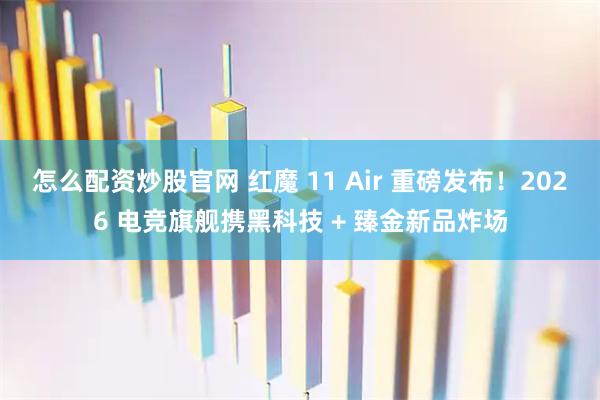 怎么配资炒股官网 红魔 11 Air 重磅发布！2026 电竞旗舰携黑科技 + 臻金新品炸场