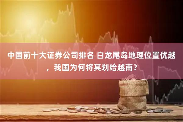 中国前十大证券公司排名 白龙尾岛地理位置优越，我国为何将其划给越南？