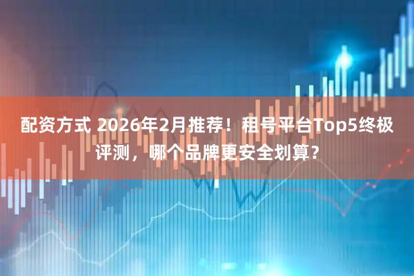 配资方式 2026年2月推荐!租号平台Top5终极评测,哪个品牌更安全划算?