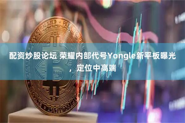 配资炒股论坛 荣耀内部代号Yongle新平板曝光，定位中高端