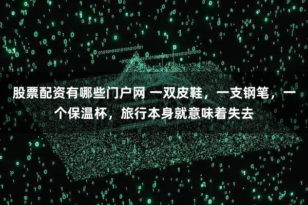 股票配资有哪些门户网 一双皮鞋，一支钢笔，一个保温杯，旅行本身就意味着失去