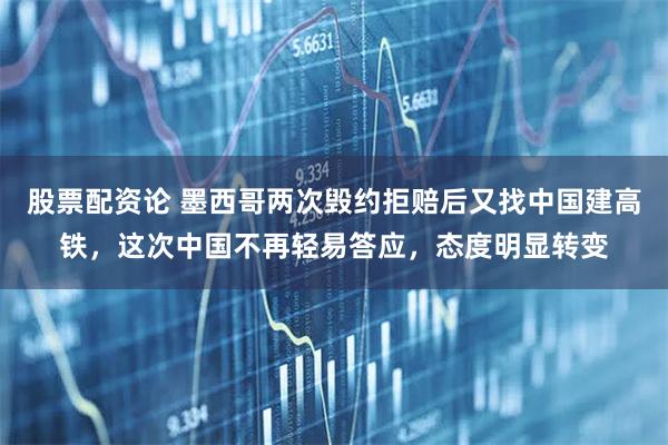 股票配资论 墨西哥两次毁约拒赔后又找中国建高铁，这次中国不再轻易答应，态度明显转变