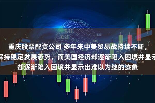重庆股票配资公司 多年来中美贸易战持续不断，为何中国经济依然保持稳定发展态势，而美国经济却逐渐陷入困境并显示出难以为继的迹象
