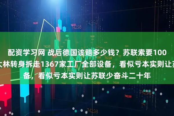 配资学习网 战后德国该赔多少钱？苏联索要100亿美元被拒，斯大林转身拆走1367家工厂全部设备，看似亏本实则让苏联少奋斗二十年