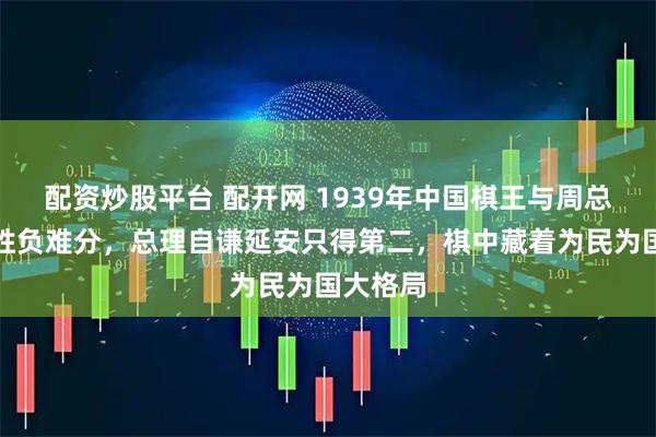 配资炒股平台 配开网 1939年中国棋王与周总理对弈胜负难分，总理自谦延安只得第二，棋中藏着为民为国大格局