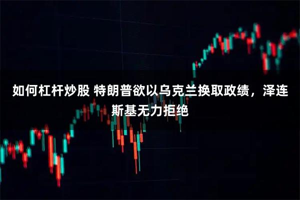 如何杠杆炒股 特朗普欲以乌克兰换取政绩，泽连斯基无力拒绝
