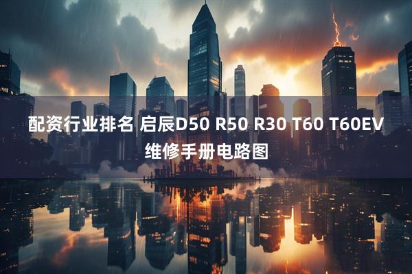 配资行业排名 启辰D50 R50 R30 T60 T60EV维修手册电路图
