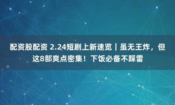 配资股配资 2.24短剧上新速览｜虽无王炸，但这8部爽点密集！下饭必备不踩雷