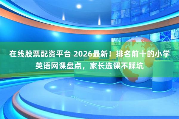 在线股票配资平台 2026最新！排名前十的小学英语网课盘点，家长选课不踩坑