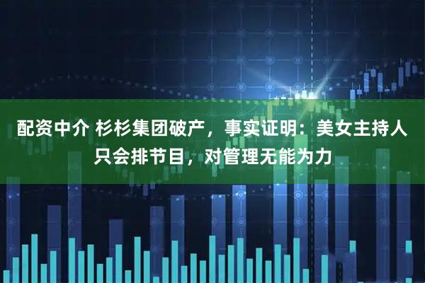 配资中介 杉杉集团破产，事实证明：美女主持人只会排节目，对管理无能为力
