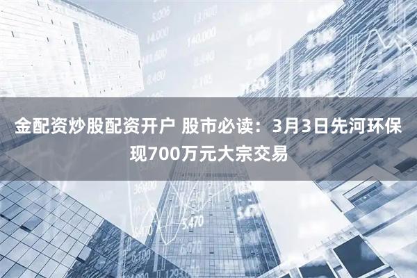 金配资炒股配资开户 股市必读：3月3日先河环保现700万元大宗交易
