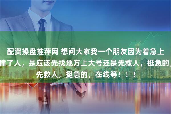 配资操盘推荐网 想问大家我一个朋友因为着急上大号开车太快撞了人，是应该先找地方上大号还是先救人，挺急的，在线等！！！