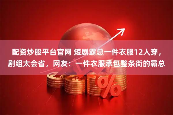 配资炒股平台官网 短剧霸总一件衣服12人穿,剧组太会省,网友:一件衣服承包整条街的霸总