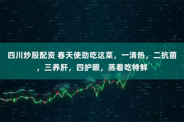 四川炒股配资 春天使劲吃这菜，一清热，二抗菌，三养肝，四护眼，蒸着吃特鲜