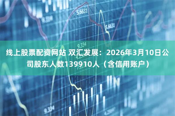 线上股票配资网站 双汇发展：2026年3月10日公司股东人数139910人（含信用账户）