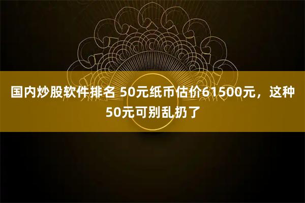 国内炒股软件排名 50元纸币估价61500元,这种50元可别乱扔了