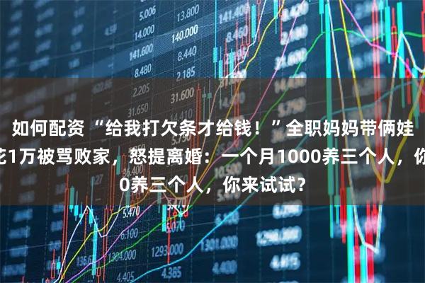 如何配资 “给我打欠条才给钱!”全职妈妈带俩娃10个月花1万被骂败家,怒提离婚:一个月1000养三个人,你来试试?