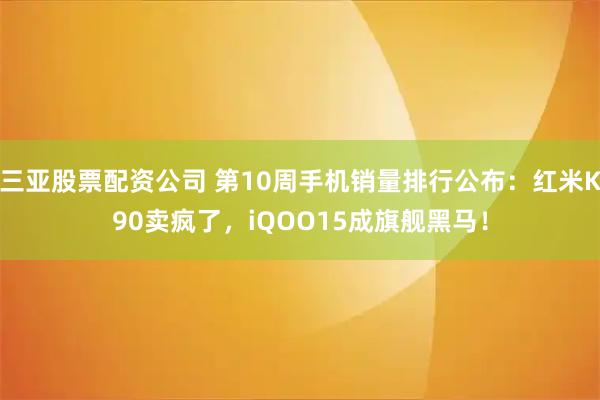 三亚股票配资公司 第10周手机销量排行公布：红米K90卖疯了，iQOO15成旗舰黑马！
