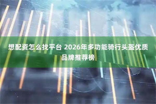 想配资怎么找平台 2026年多功能骑行头盔优质品牌推荐榜