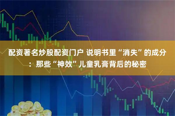 配资著名炒股配资门户 说明书里“消失”的成分:那些“神效”儿童乳膏背后的秘密