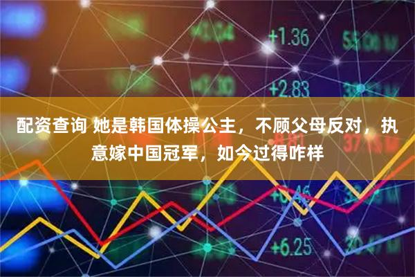 配资查询 她是韩国体操公主，不顾父母反对，执意嫁中国冠军，如今过得咋样