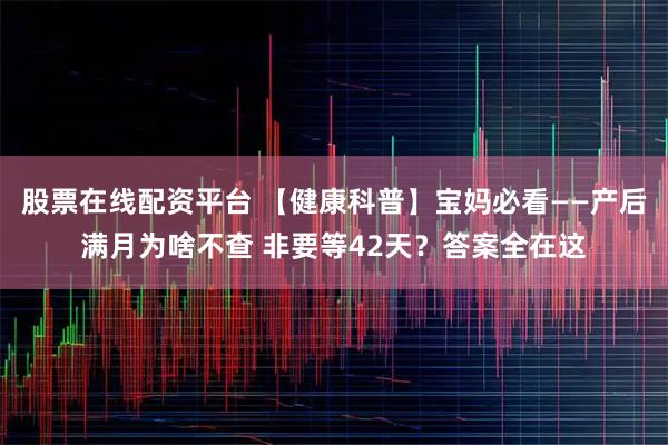 股票在线配资平台 【健康科普】宝妈必看——产后满月为啥不查 非要等42天？答案全在这