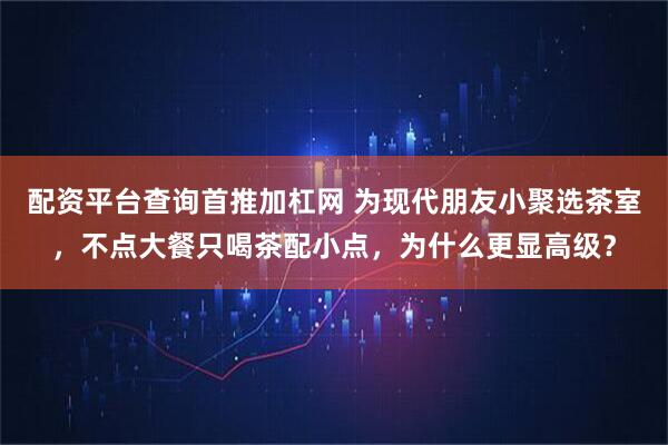 配资平台查询首推加杠网 为现代朋友小聚选茶室，不点大餐只喝茶配小点，为什么更显高级？