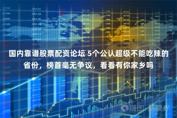 国内靠谱股票配资论坛 5个公认超级不能吃辣的省份，榜首毫无争议，看看有你家乡吗
