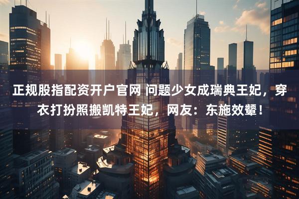 正规股指配资开户官网 问题少女成瑞典王妃，穿衣打扮照搬凯特王妃，网友：东施效颦！