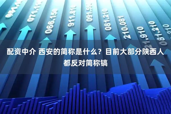 配资中介 西安的简称是什么？目前大部分陕西人都反对简称镐