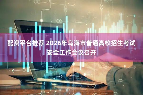 配资平台推荐 2026年乌海市普通高校招生考试安全工作会议召开