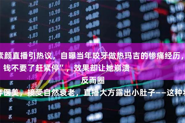 合法股票配资平台 朱丹素颜直播引热议，自曝当年咬牙做热玛吉的惨痛经历，如今五年不敢碰医美——

“当时疼得跪地求饶，钱不要了赶紧停”，效果却让她崩溃

她彻底放弃医美，接受自然衰老，直播大方露出小肚子——这种状态反而圈