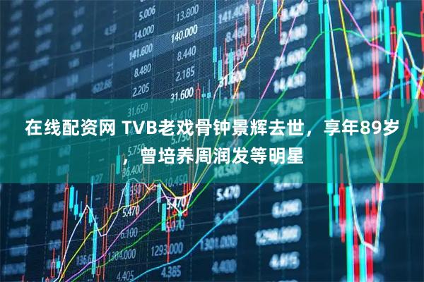 在线配资网 TVB老戏骨钟景辉去世，享年89岁，曾培养周润发等明星