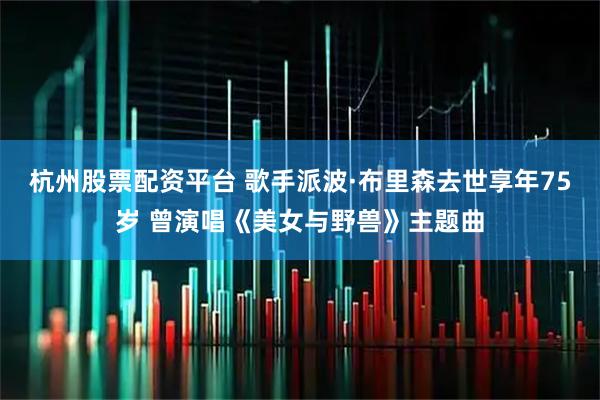 杭州股票配资平台 歌手派波·布里森去世享年75岁 曾演唱《美女与野兽》主题曲