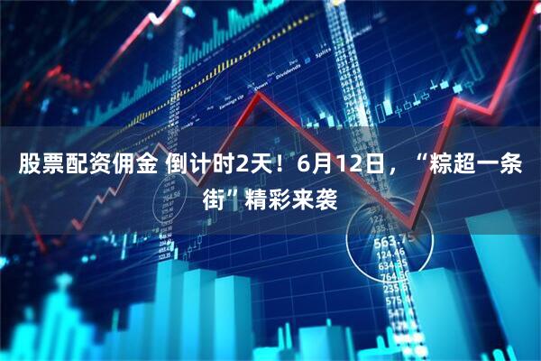 股票配资佣金 倒计时2天！6月12日，“粽超一条街”精彩来袭