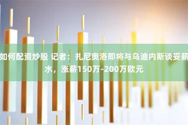 如何配资炒股 记者：扎尼奥洛即将与乌迪内斯谈妥薪水，涨薪150万-200万欧元