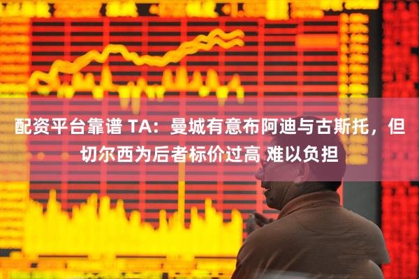 配资平台靠谱 TA：曼城有意布阿迪与古斯托，但切尔西为后者标价过高 难以负担